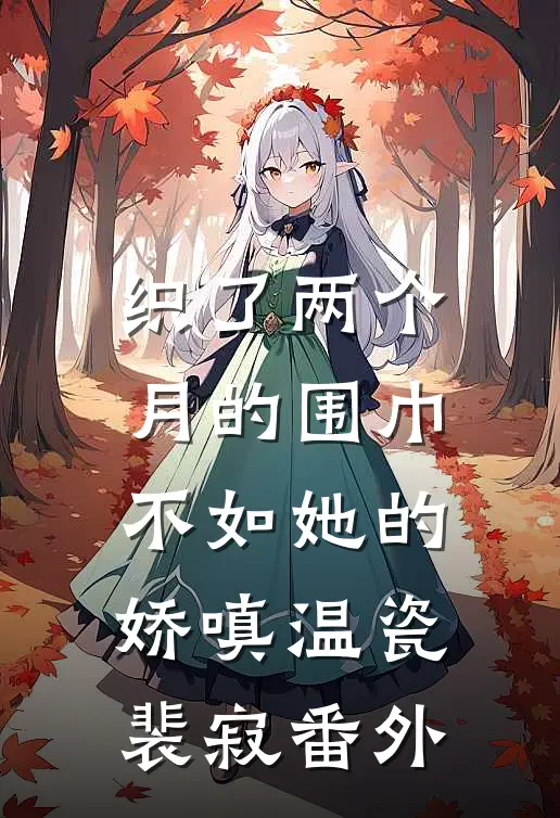 织了两个月的围巾，不如她的娇嗔温瓷裴寂番外