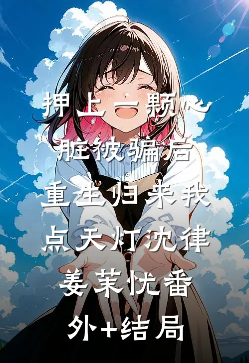 押上一颗心脏被骗后，重生归来我点天灯沈律姜茉忧(番外)+(结局)
