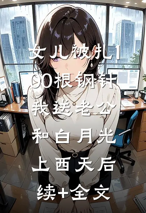 女儿被扎100根钢针，我送老公和白月光上西天后续+全文
