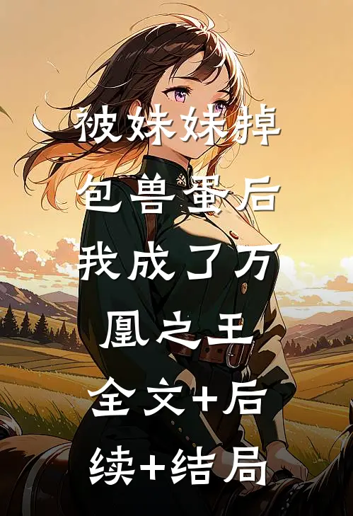 被妹妹掉包兽蛋后，我成了万凰之王:全文+后续+结局