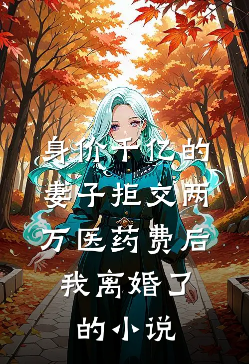 身价千亿的妻子拒交两万医药费后，我离婚了的小说