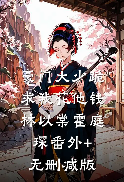 豪门大少跪求我花他钱林以棠霍庭琛番外+无删减版