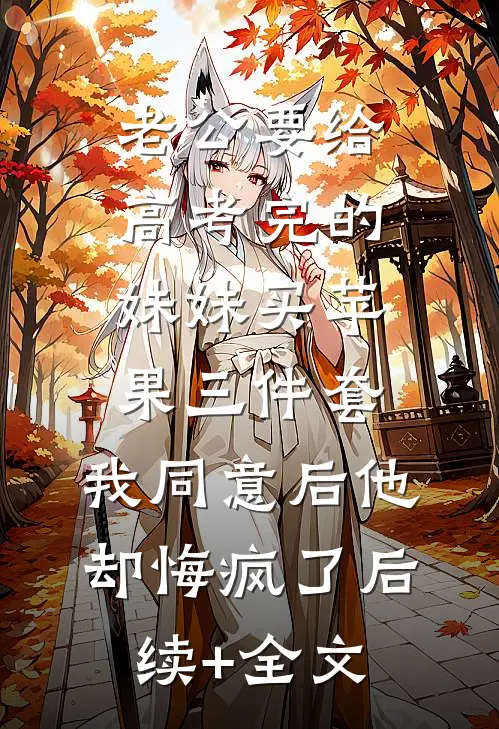 老公要给高考完的妹妹买苹果三件套，我同意后他却悔疯了后续+全文