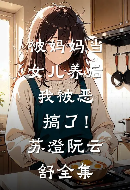 被妈妈当女儿养后，我被恶搞了！苏澄阮云舒全集
