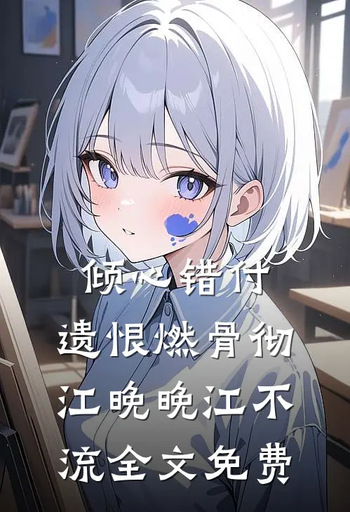 倾心错付，遗恨燃骨彻江晚晚江不流全文免费
