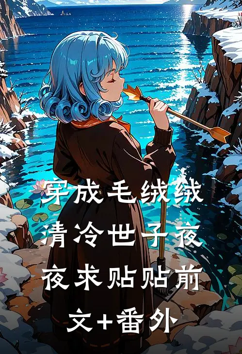 穿成毛绒绒，清冷世子夜夜求贴贴前文+番外