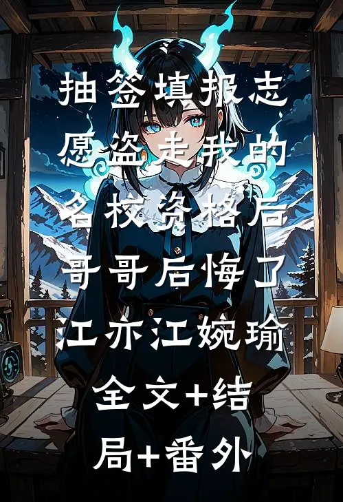 抽签填报志愿盗走我的名校资格后，哥哥后悔了江亦江婉瑜全文+结局+番外