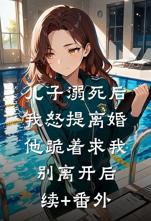 儿子溺死后，我怒提离婚他跪着求我别离开后续+番外
