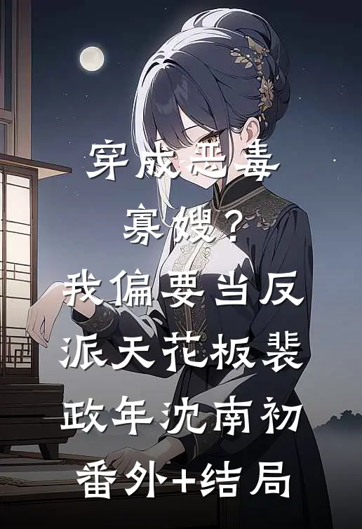 穿成恶毒寡嫂？我偏要当反派天花板裴政年沈南初:(番外)+(结局)