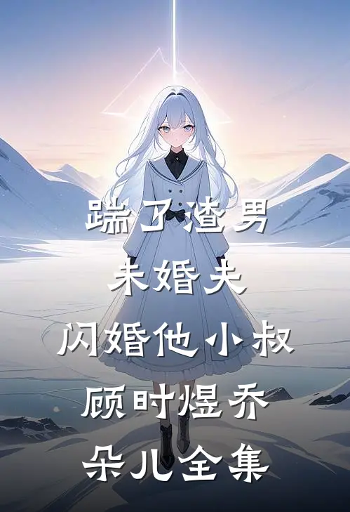 踹了渣男未婚夫，闪婚他小叔顾时煜乔朵儿全集