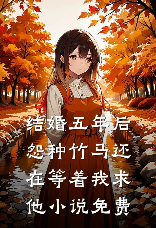 结婚五年后，怨种竹马还在等着我求他小说免费