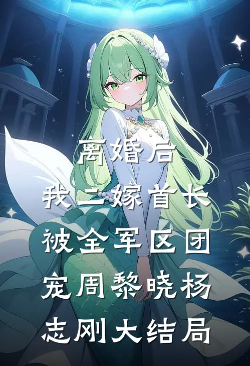 离婚后，我二嫁首长被全军区团宠周黎晓杨志刚大结局
