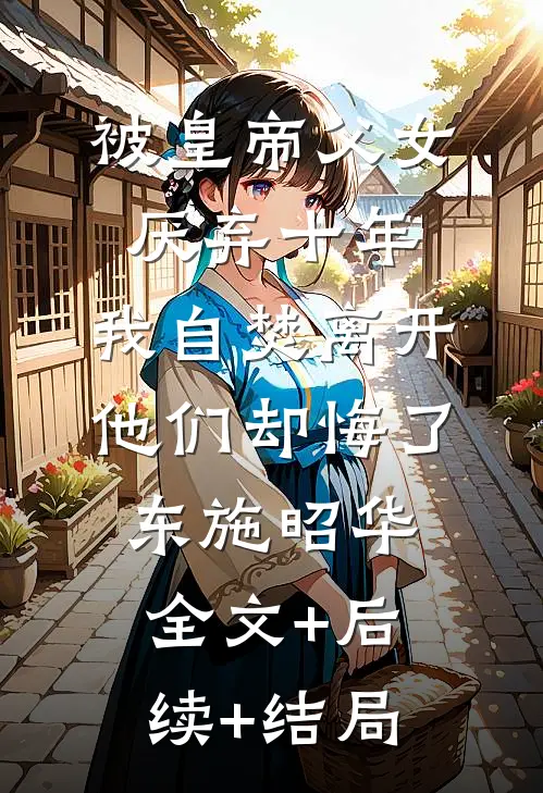 被皇帝父女厌弃十年，我自焚离开他们却悔了东施昭华:全文+后续+结局