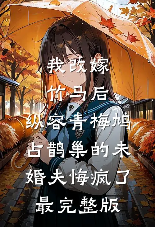 我改嫁竹马后，纵容青梅鸠占鹊巢的未婚夫悔疯了最完整版