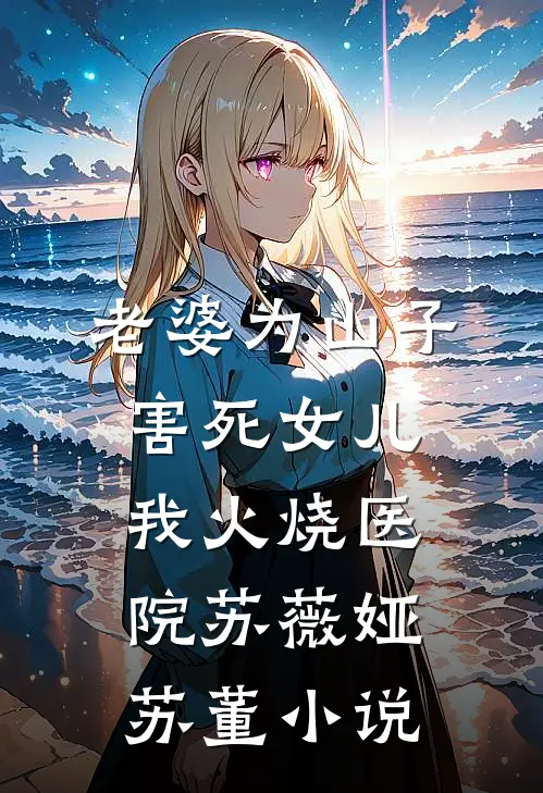 老婆为山子害死女儿，我火烧医院苏薇娅苏董小说