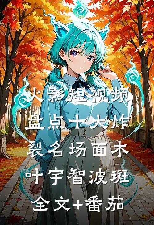 火影短视频：盘点十大炸裂名场面木叶宇智波斑全文+番茄