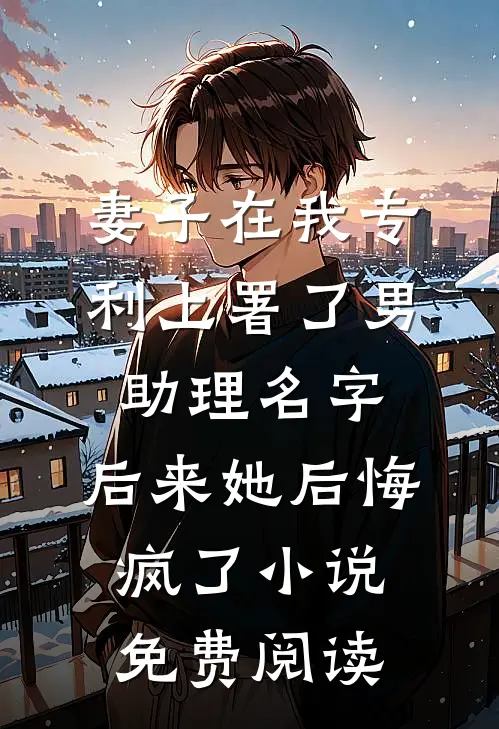 妻子在我专利上署了男助理名字，后来她后悔疯了小说免费阅读