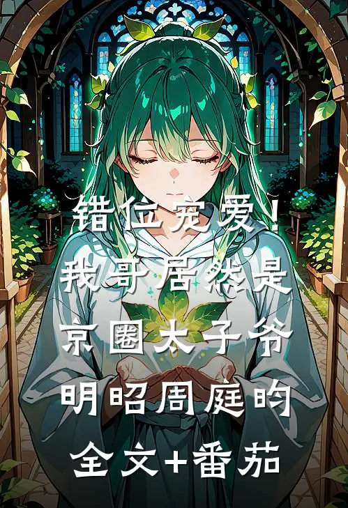 错位宠爱！我哥居然是京圈太子爷明昭周庭昀全文+番茄