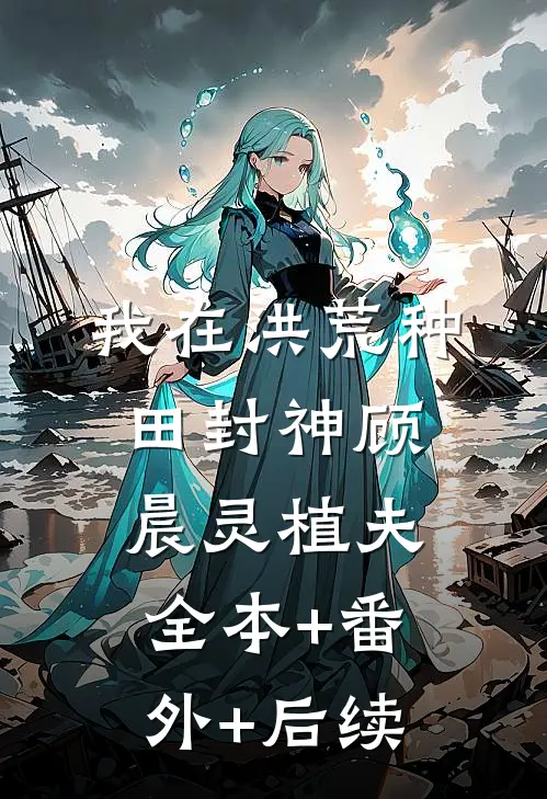 我在洪荒种田封神顾晨灵植夫全本+番外+后续