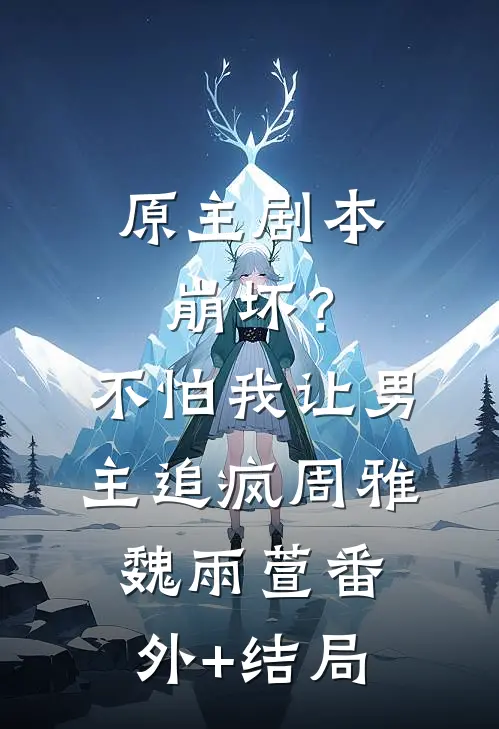 原主剧本崩坏？不怕，我让男主追疯周雅魏雨萱:(番外)+(结局)