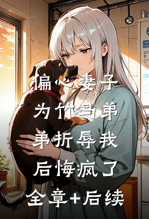 偏心妻子为竹马弟弟折辱我后悔疯了:全章+后续