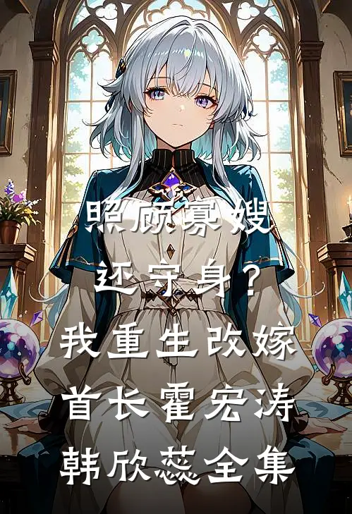 照顾寡嫂还守身？我重生改嫁首长霍宏涛韩欣蕊全集