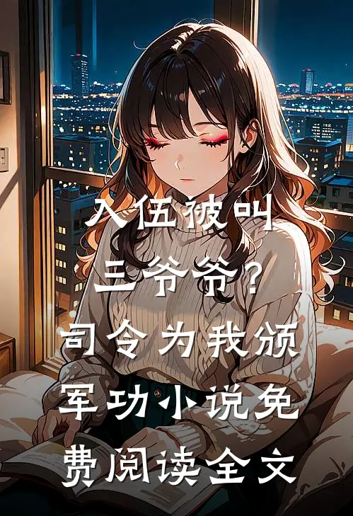 入伍被叫三爷爷？司令为我颁军功小说免费阅读全文