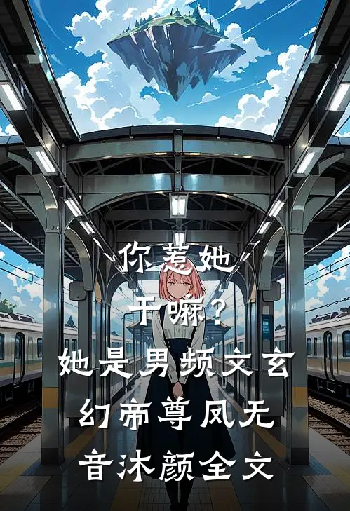 你惹她干嘛？她是男频文玄幻帝尊凤无音沐颜全文