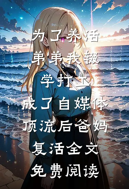 为了养活弟弟我辍学打工，成了自媒体顶流后爸妈复活全文免费阅读