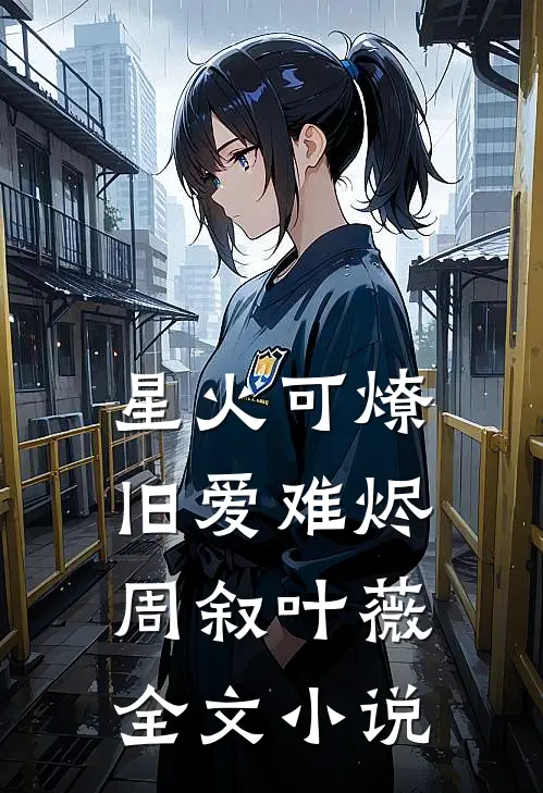 星火可燎，旧爱难烬周叙叶薇全文小说