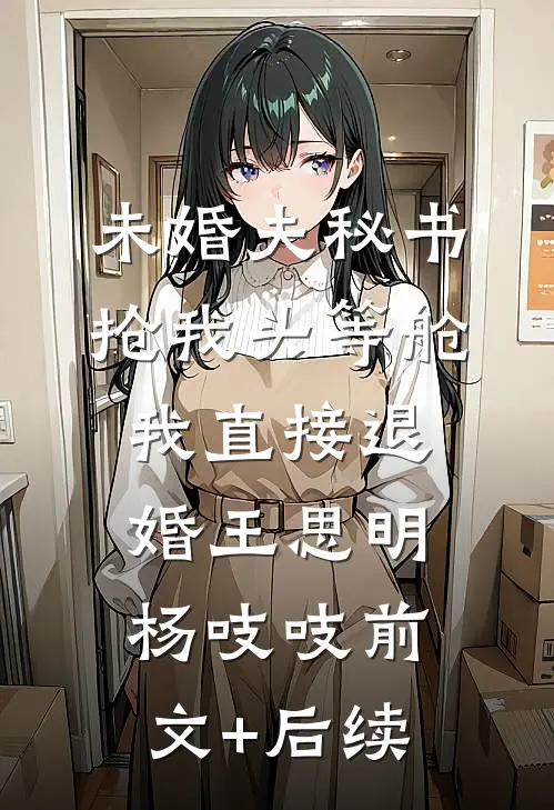 未婚夫秘书抢我头等舱，我直接退婚王思明杨吱吱前文+后续