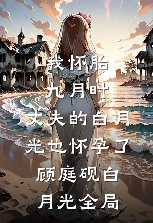 我怀胎九月时，丈夫的白月光也怀孕了顾庭砚白月光全局