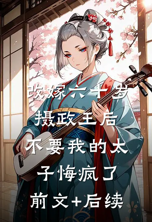改嫁六十岁摄政王后，不要我的太子悔疯了:前文+后续