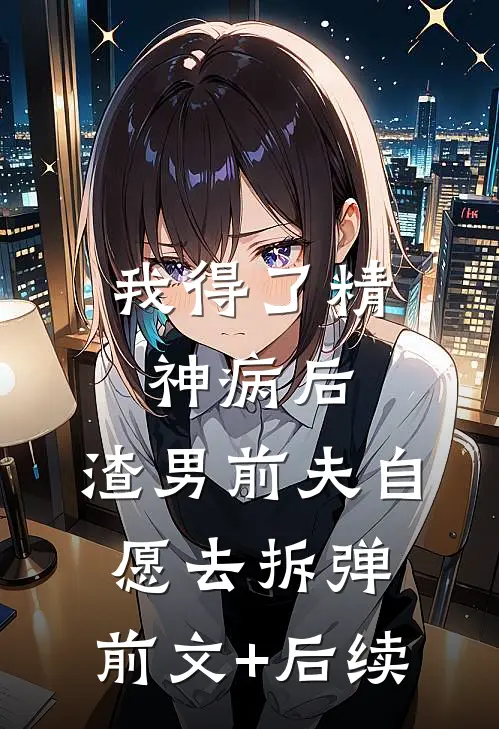 我得了精神病后，渣男前夫“自愿”去拆“弹”:前文+后续