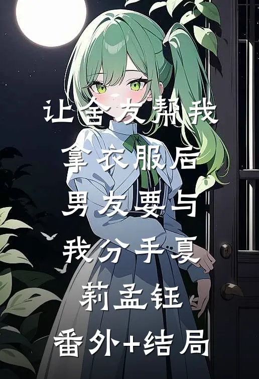 让舍友帮我拿衣服后，男友要与我分手夏莉孟钰:(番外)+(结局)