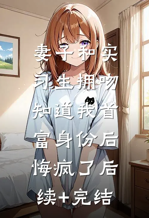 妻子和实习生拥吻，知道我首富身份后悔疯了后续+完结