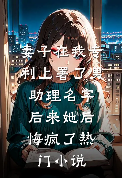 妻子在我专利上署了男助理名字，后来她后悔疯了热门小说