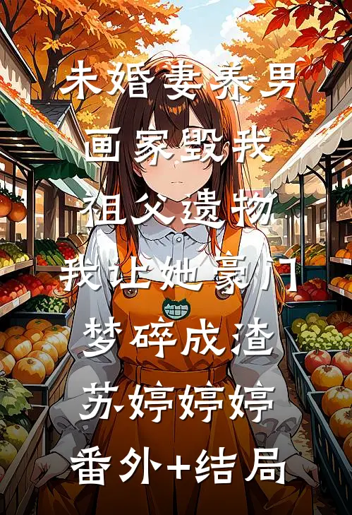 未婚妻养男画家毁我祖父遗物，我让她豪门梦碎成渣苏婷婷婷:(番外)+(结局)