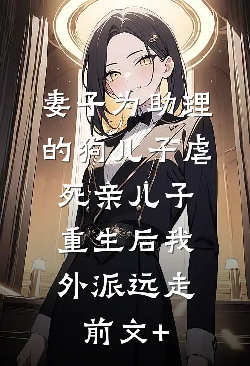 妻子为助理的狗儿子虐死亲儿子，重生后我外派远走前文+