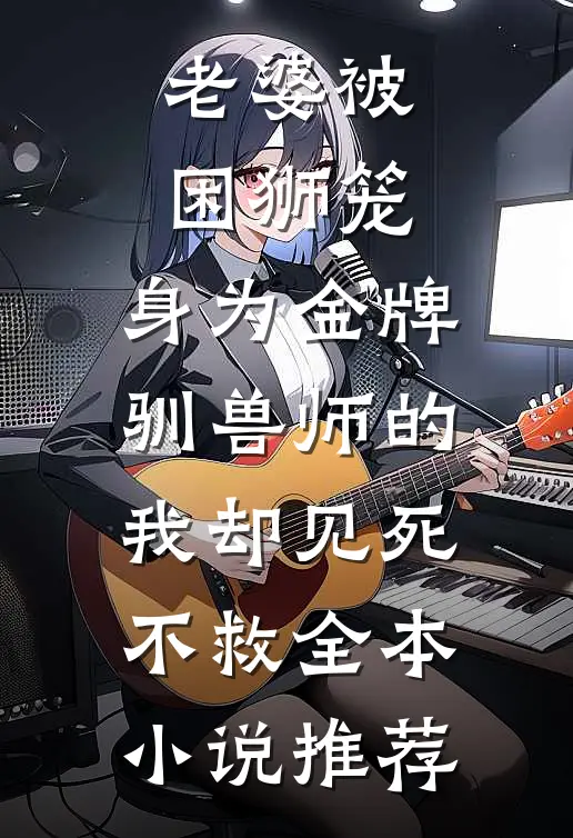 老婆被困狮笼，身为金牌驯兽师的我却见死不救全本小说推荐