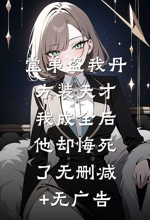 堂弟盗我丹方装天才，我成全后他却悔死了无删减+无广告
