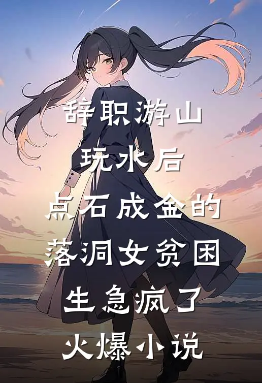 辞职游山玩水后，点石成金的落洞女贫困生急疯了火爆小说