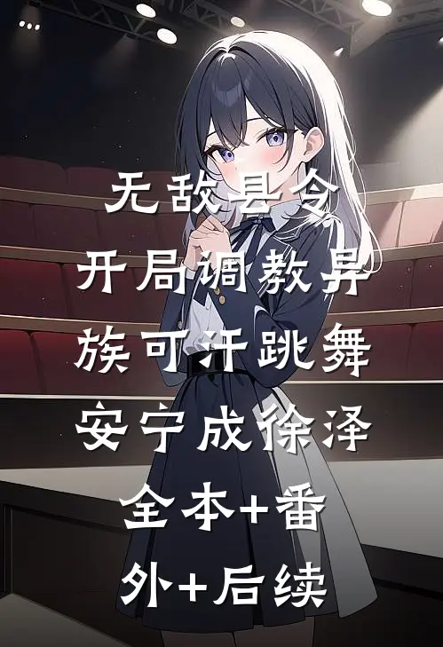 无敌县令：开局调教异族可汗跳舞安宁成徐泽全本+番外+后续