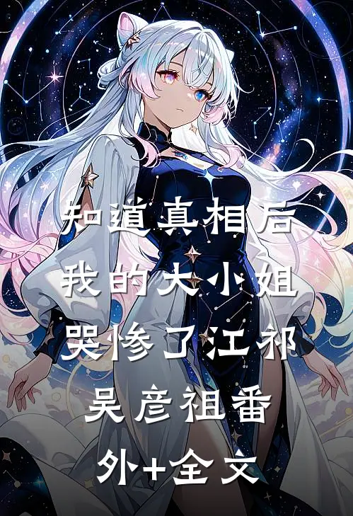 知道真相后，我的大小姐哭惨了江祁吴彦祖(番外)+(全文)
