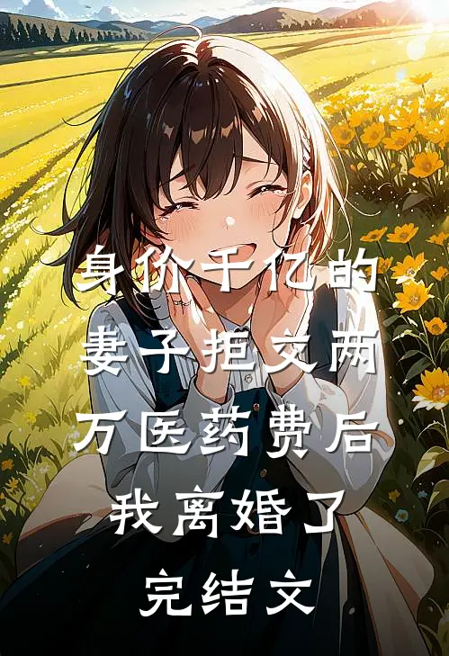 身价千亿的妻子拒交两万医药费后，我离婚了完结文