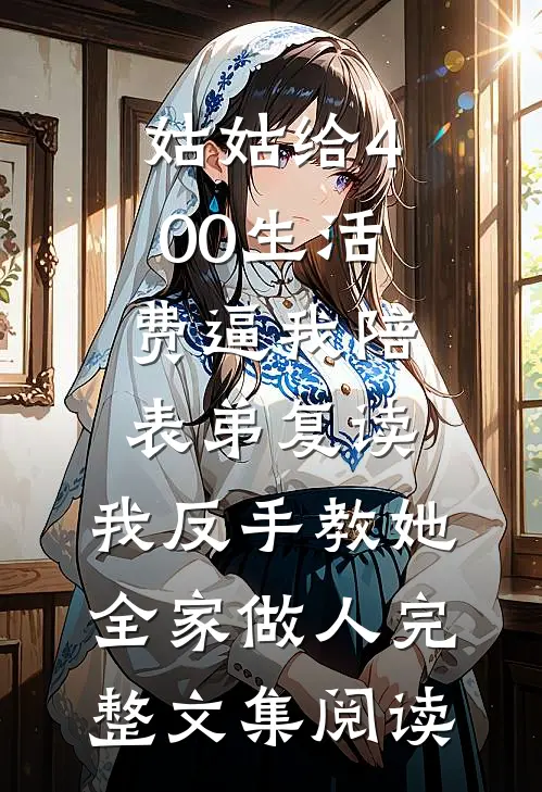 姑姑给400生活费逼我陪表弟复读，我反手教她全家做人完整文集阅读