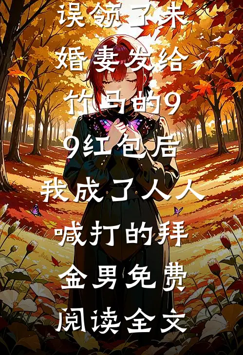 误领了未婚妻发给竹马的99红包后，我成了人人喊打的拜金男免费阅读全文
