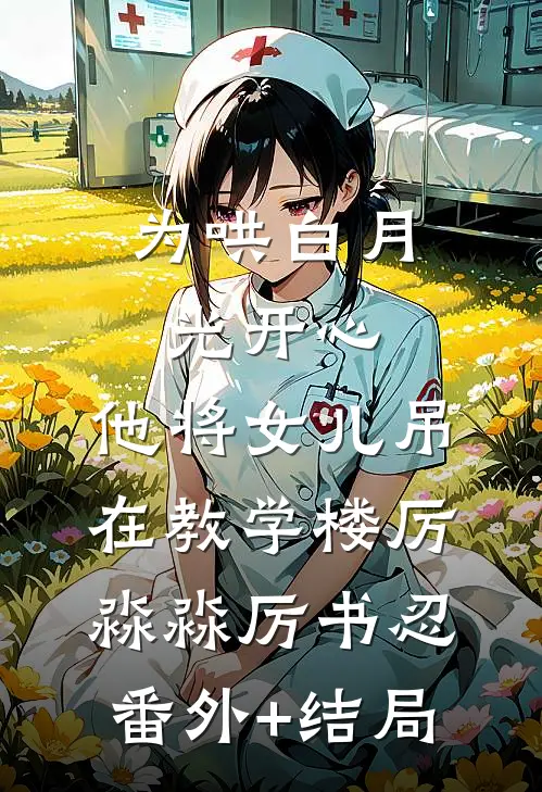 为哄白月光开心，他将女儿吊在教学楼厉淼淼厉书忍:(番外)+(结局)