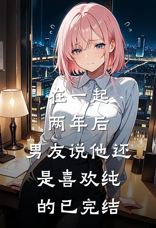 在一起两年后，男友说他还是喜欢纯的已完结
