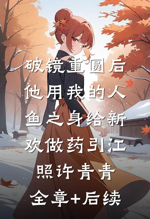 破镜重圆后，他用我的人鱼之身给新欢做药引江照许青青:全章+后续